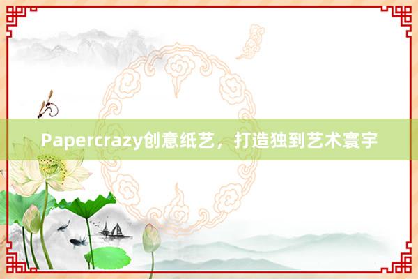 Papercrazy创意纸艺，打造独到艺术寰宇